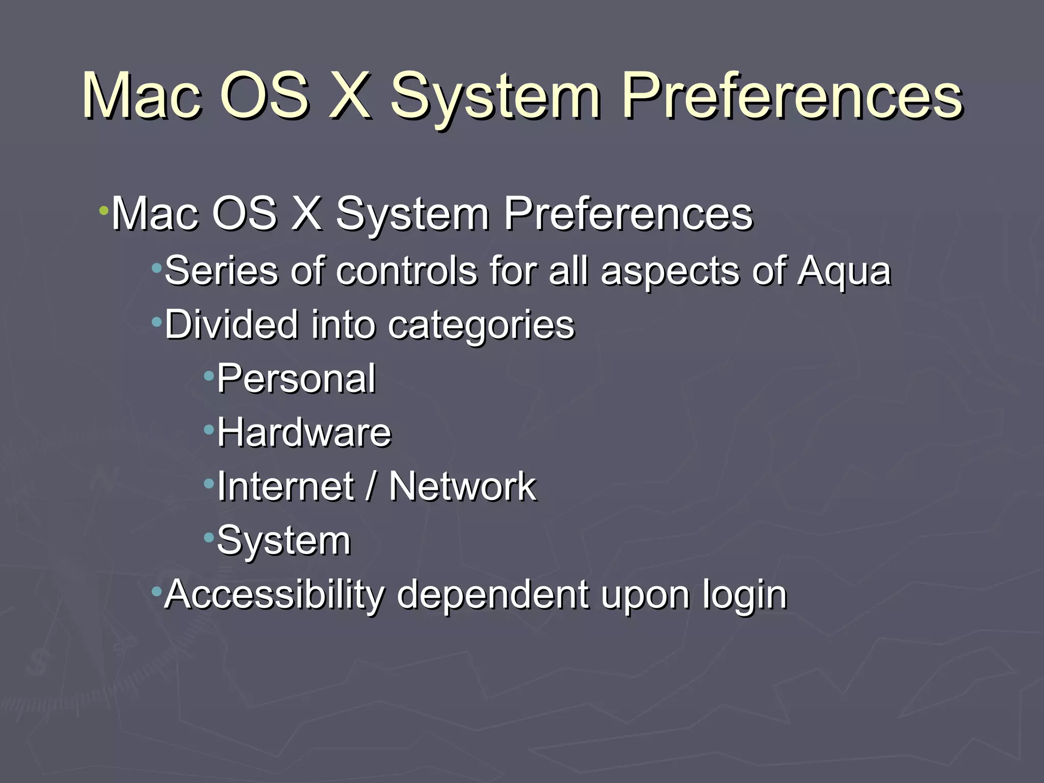 Mac OS X System Preferences Mac OS X System Preferences Series of controls for all aspects of Aqua Divided into categories Personal Hardware Internet / Network System Accessibility dependent upon login 