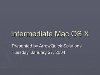 Intermediate Mac OS X Presented by ArrowQuick Solutions Tuesday, January 27, 2004 
