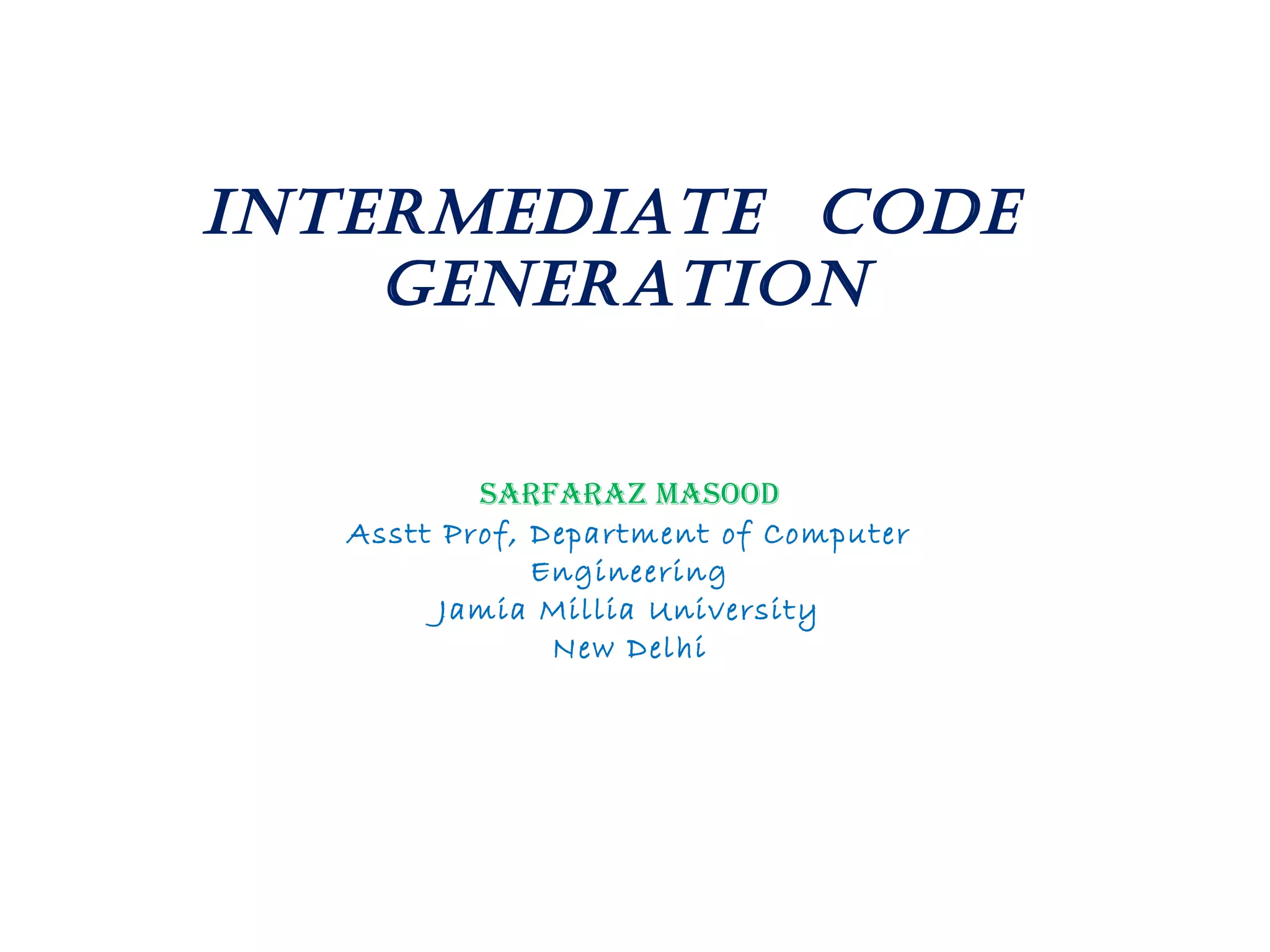 IntermedIate Code
GeneratIon
Sarfaraz MaSood
Asstt Prof, Department of Computer
Engineering
Jamia Millia University
New Delhi
 