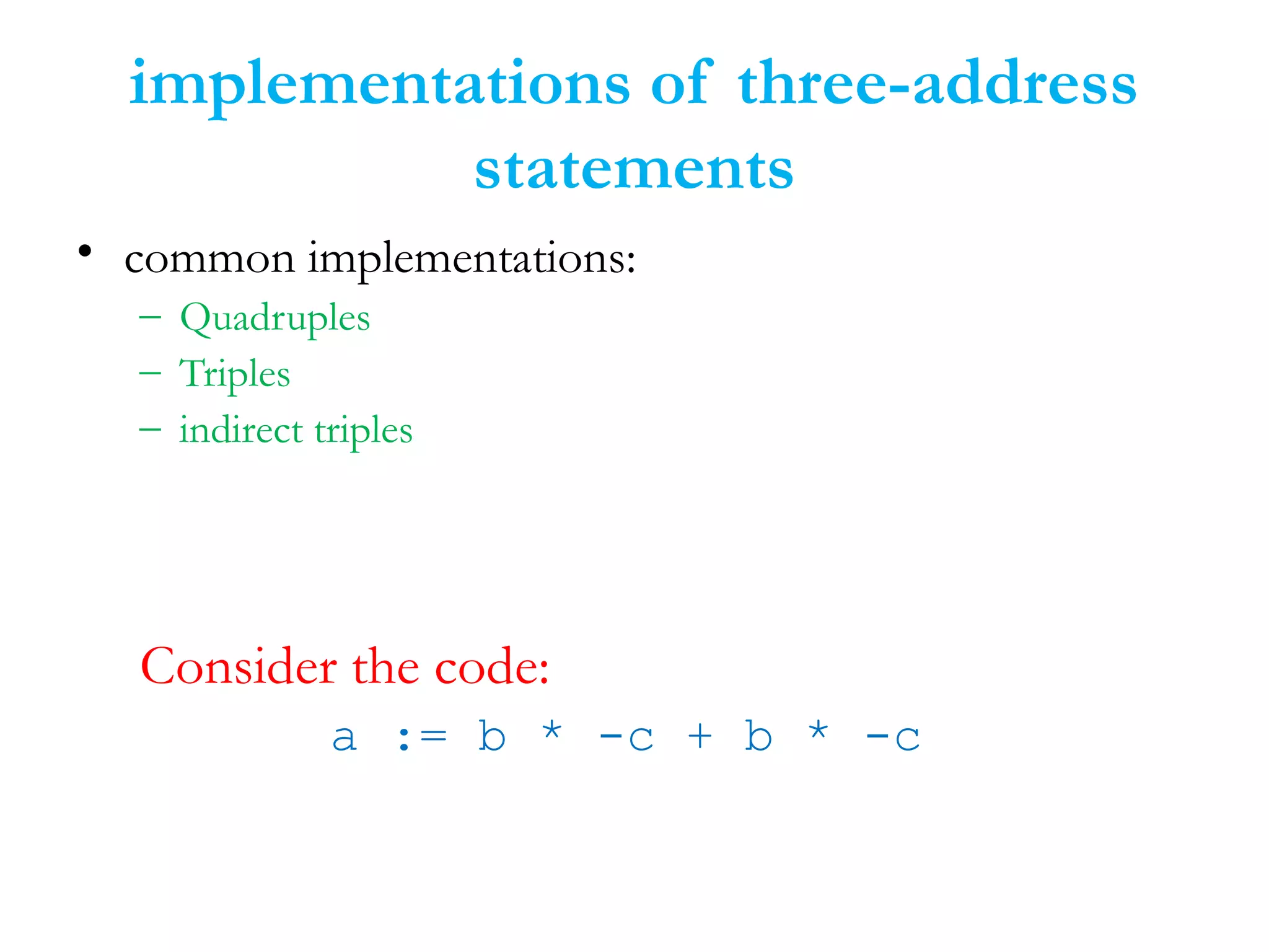 implementations of three-address
statements
• common implementations:
– Quadruples
– Triples
– indirect triples
Consider the code:
a := b * -c + b * -c
 