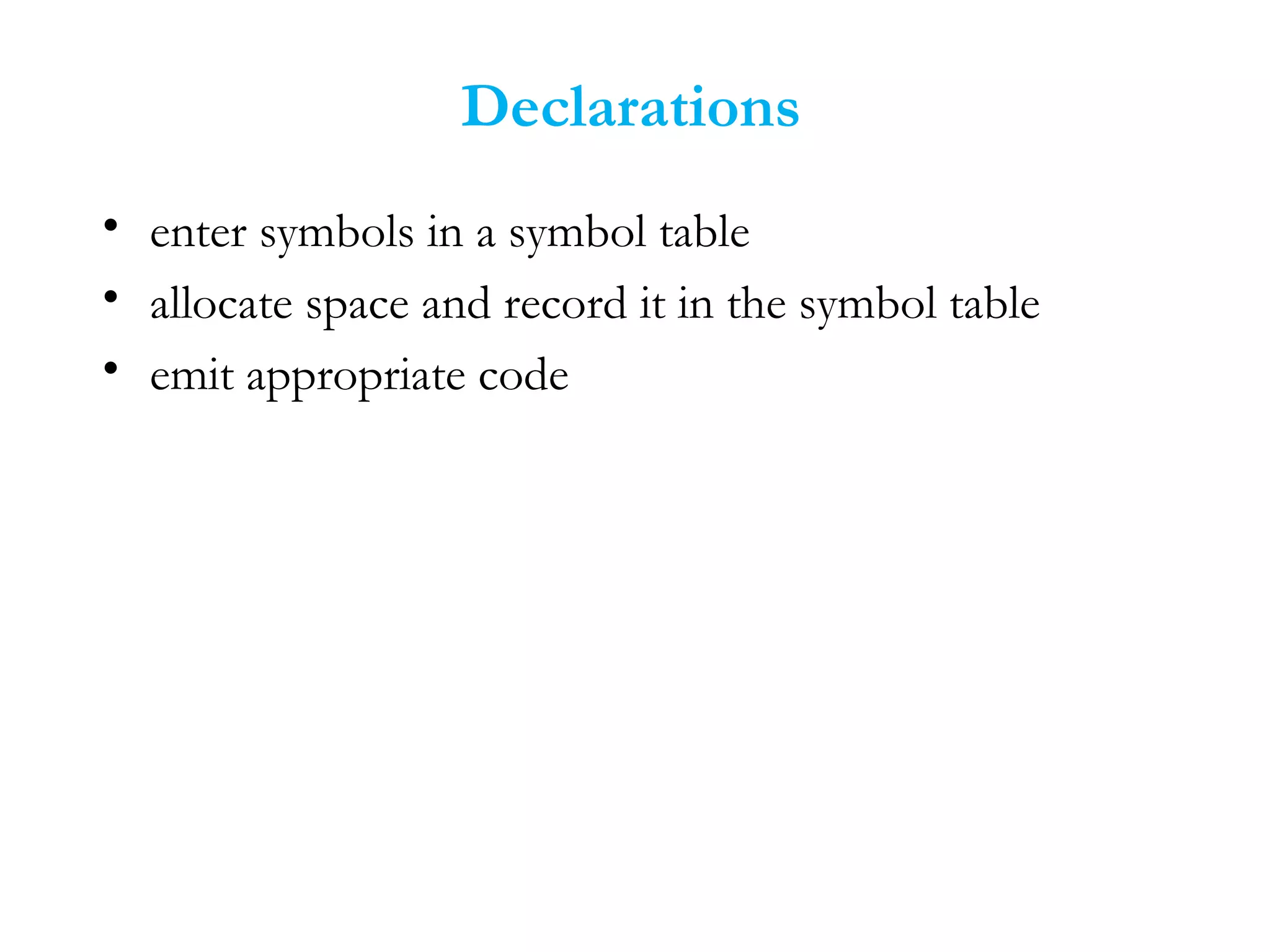 Declarations
• enter symbols in a symbol table
• allocate space and record it in the symbol table
• emit appropriate code
 