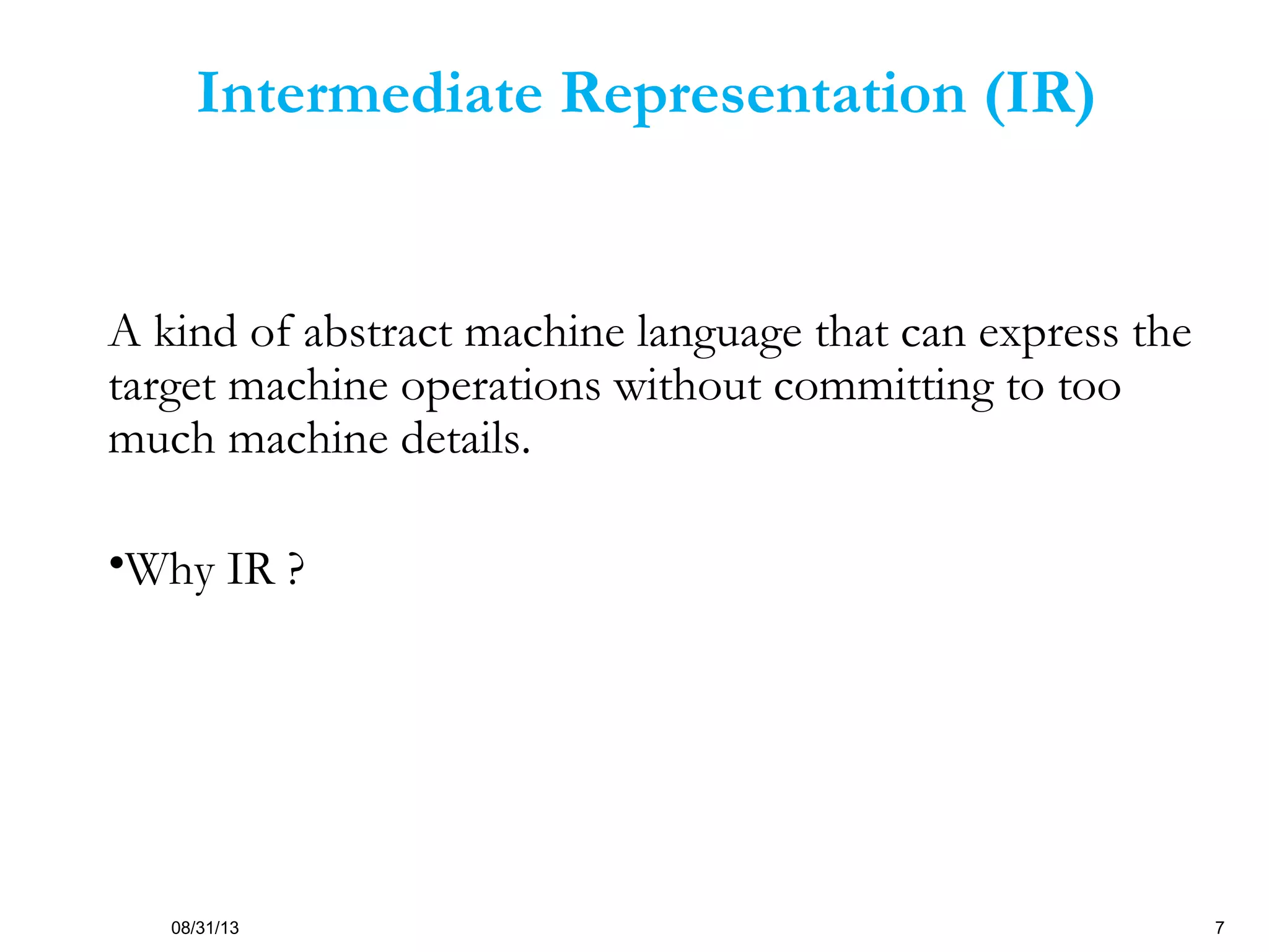 08/31/13 7
Intermediate Representation (IR)
A kind of abstract machine language that can express the
target machine operations without committing to too
much machine details.
•Why IR ?
 