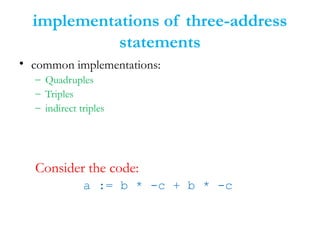 implementations of three-address
statements
• common implementations:
– Quadruples
– Triples
– indirect triples
Consider the code:
a := b * -c + b * -c
 