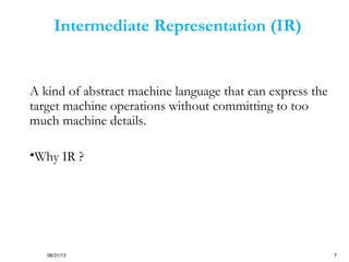 08/31/13 7
Intermediate Representation (IR)
A kind of abstract machine language that can express the
target machine operations without committing to too
much machine details.
•Why IR ?
 