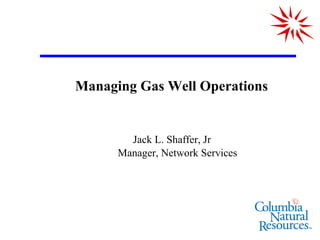 Managing Gas Well Operations


        Jack L. Shaffer, Jr
      Manager, Network Services
 