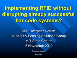 Implementing RFID without
disrupting already successful
     bar code systems?
          MIT Enterprise Forum
    Auto-ID & Sensing Solutions Group
            MIT Stata Center
            5 November 2012
                Sprague Ackley
                   Intermec
 