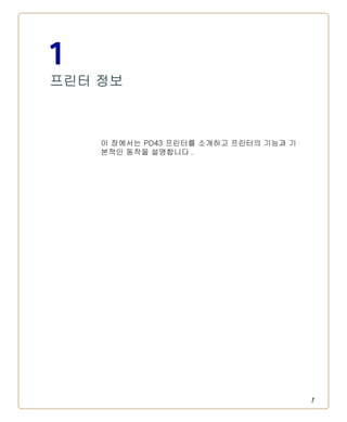 1
1
프린터 정보
이 장에서는 PD43 프린터를 소개하고 프린터의 기능과 기
본적인 동작을 설명합니다 .
 