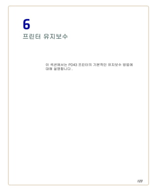 123
6
프린터 유지보수
이 섹션에서는 PD43 프린터의 기본적인 유지보수 방법에
대해 설명합니다 .
 