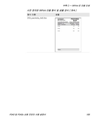 부록 C — INPrint 로 라벨 인쇄
PD43 및 PD43c 상용 프린터 사용 설명서 169
203_packslip_4x6.lbx
사전 정의된 INPrint 라벨 형식 및 샘플 양식 ( 계속 )
형식 이름 샘플
 