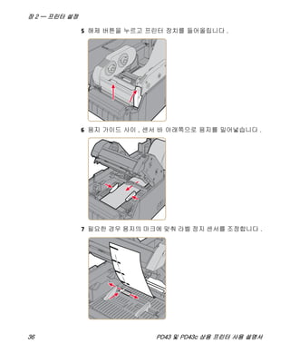 장 2 — 프린터 설정
36 PD43 및 PD43c 상용 프린터 사용 설명서
5 해제 버튼을 누르고 프린터 장치를 들어올립니다 .
6 용지 가이드 사이 , 센서 바 아래쪽으로 용지를 밀어넣습니다 .
7 필요한 경우 용지의 마크에 맞춰 라벨 정지 센서를 조정합니다 .
 