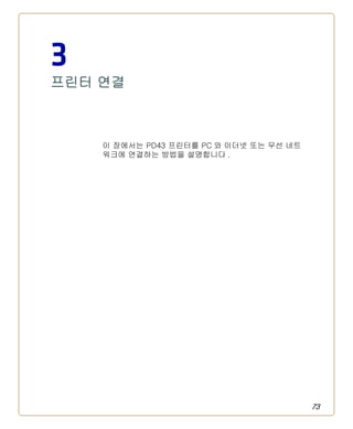 73
3
프린터 연결
이 장에서는 PD43 프린터를 PC 와 이더넷 또는 무선 네트
워크에 연결하는 방법을 설명합니다 .
 