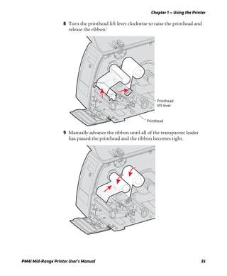 Chapter 1 — Using the Printer
PM4i Mid-Range Printer User’s Manual 35
8 Turn the printhead lift lever clockwise to raise the printhead and
release the ribbon.‘
9 Manually advance the ribbon until all of the transparent leader
has passed the printhead and the ribbon becomes tight.
Printhead
lift lever
Printhead
 