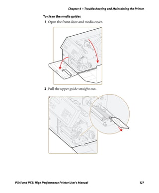 Chapter 4 — Troubleshooting and Maintaining the Printer
PX4i and PX6i High Performance Printer User’s Manual 127
To clean the media guides
1 Open the front door and media cover.
2 Pull the upper guide straight out.
 