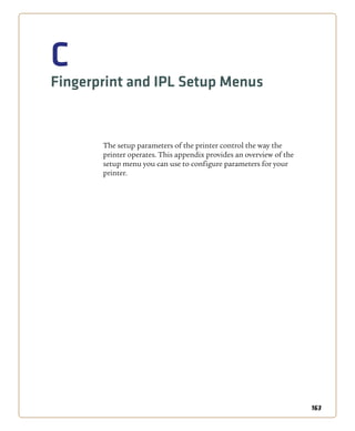 163
C
Fingerprint and IPL Setup Menus
The setup parameters of the printer control the way the
printer operates. This appendix provides an overview of the
setup menu you can use to configure parameters for your
printer.
 
