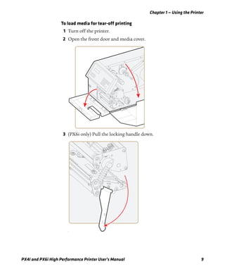 Chapter 1 — Using the Printer
PX4i and PX6i High Performance Printer User’s Manual 9
To load media for tear-off printing
1 Turn off the printer.
2 Open the front door and media cover.
3 (PX6i only) Pull the locking handle down.
f
 