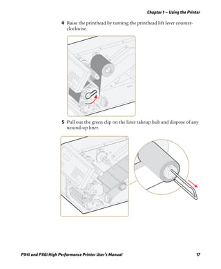 Chapter 1 — Using the Printer
PX4i and PX6i High Performance Printer User’s Manual 17
4 Raise the printhead by turning the printhead lift lever counter-
clockwise.
5 Pull out the green clip on the liner takeup hub and dispose of any
wound-up liner.
 