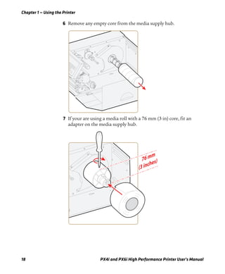 Chapter 1 — Using the Printer
18 PX4i and PX6i High Performance Printer User’s Manual
6 Remove any empty core from the media supply hub.
7 If your are using a media roll with a 76 mm (3 in) core, fit an
adapter on the media supply hub.
 