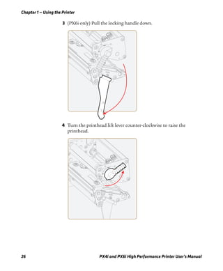 Chapter 1 — Using the Printer
26 PX4i and PX6i High Performance Printer User’s Manual
3 (PX6i only) Pull the locking handle down.
4 Turn the printhead lift lever counter-clockwise to raise the
printhead.
 