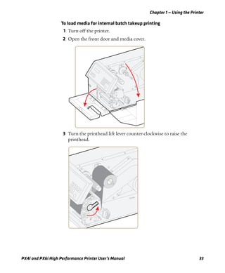 Chapter 1 — Using the Printer
PX4i and PX6i High Performance Printer User’s Manual 33
To load media for internal batch takeup printing
1 Turn off the printer.
2 Open the front door and media cover.
3 Turn the printhead lift lever counter-clockwise to raise the
printhead.
 