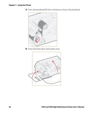 Chapter 1 — Using the Printer
50 PX4i and PX6i High Performance Printer User’s Manual
11 Turn the printhead lift lever clockwise to lower the printhead.
12 Close the front door and media cover.
 