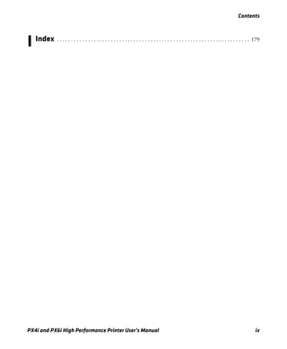Contents
PX4i and PX6i High Performance Printer User’s Manual ix
I Index . . . . . . . . . . . . . . . . . . . . . . . . . . . . . . . . . . . . . . . . . . . . . . . . . . . . . . . . . . . . . . . . . . . . 179
 