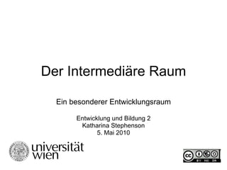 Der Intermediäre Raum Ein besonderer Entwicklungsraum Entwicklung und Bildung 2 Katharina Stephenson 5. Mai 2010 