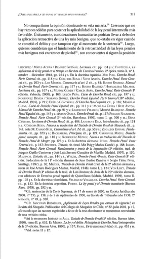 319¿DEBE APLICARSE LA LEY PENAL INTERMEDIA MÁS FAVORABLE?
No compartimos la opinión dominante en esta materia.39
Creemos que no
hay razones sólidas para sostener la aplicabilidad de la ley penal intermedia más
favorable. Únicamente, consideraciones humanitarias podrían llevar a defender
la aplicación retroactiva de una ley más benigna, que no estaba en vigor cuando
se cometió el delito y que tampoco rige al momento de la sentencia40
. Luego,
quienes consideran que el fundamento de la retroactividad de las leyes penales
más benignas está en razones de piedad41
, son consecuentes si siguen la posición
LIFSCHITZ / MATUS ACUÑA / RAMÍREZ GUZMÁN, Lecciones, cit., pp. 134 y s.; FONTECILLA, La
aplicación de la ley penal en el tiempo, en Revista de Ciencias Penales, 2ª época, tomo X, nº 4,
octubre – diciembre 1948, pp. 234 y s. En la doctrina española, MIR PUIG, Derecho Penal.
Parte General, cit., pp. 118 y s.; COBO DEL ROSAL / VIVES ANTÓN, Derecho Penal. Parte Gene-
ral, cit., pp. 203 y s.; LOS MISMOS, Comentario al art. 2, cit., p. 81; BUSTOS RAMÍREZ, Manual
de Derecho Penal. Parte General, cit., pp. 177 y s.; BUSTOS RAMÍREZ / HORMAZÁBAL MALAREE,
Lecciones, cit., pp. 107 y s.; MUÑOZ CONDE / GARCÍA ARÁN, Derecho Penal. Parte General (4ª
edición, Valencia, 2000), p. 160; LUZÓN PEÑA, Curso de Derecho Penal, cit., pp. 187 y s.;
RODRÍGUEZ DEVESA / SERRANO GÓMEZ, Derecho Penal Español. Parte General (18ª edición,
Madrid, 1995), p. 215; CUELLO CONTRERAS, El Derecho Penal español, cit., p. 185; MORILLAS
CUEVA, Curso de Derecho Penal Español, cit., pp. 115 y s.; MORILLAS CUEVA / RUIZ ANTÓN,
Manual de Derecho Penal, cit., pp. 91 y s.; LANDECHO VELASCO / MOLINA BLÁZQUEZ, Derecho
Penal Español, cit., pp. 147 y s.; ANTÓN ONECA, Derecho Penal, cit., p. 127; POLAINO NAVARRETE,
Derecho Penal. Parte General (3ª edición, Barcelona, 1996), tomo I, pp. 506 y ss.; SÁINZ
CANTERO, Lecciones de Derecho Penal, cit., p. 404; LANDROVE DÍAZ, Introducción, cit., pp. 124
y s.; CÓRDOBA RODA, Notas a su traducción del Tratado de Derecho Penal de Maurach, cit., p.
145, nota 34; CASABÓ RUIZ, Comentario al art. 24, cit., pp. 53 y s.; ZUGALDÍA ESPINAR, Funda-
mentos, cit., pp. 323 y s.; BACIGALUPO, Principios, cit., p. 124; CARBONELL MATEU, Derecho
penal: concepto, cit., pp. 146 y s.; RODRÍGUEZ MUÑOZ, Notas a su traducción del Tratado de
Derecho Penal de Mezger, pp. 126 y s. En la doctrina alemana, ROXIN, Derecho Penal. Parte
General, cit., p. 167; JESCHECK, Tratado, cit. (trad. Mir Puig y Muñoz Conde), p. 188; JAKOBS,
Derecho Penal. Parte General. Fundamentos y teoría de la imputación (2ª edición, trad. de
Joaquín Cuello Contreras y José Luis Serrano González de Murillo, Madrid, 1997), p. 120;
MAURACH, Tratado, cit., pp. 144 y s.; WELZEL, Derecho Penal Alemán. Parte General (4ª edi-
ción, traducción de la 11ª edición alemana de Juan Bustos Ramírez y Sergio Yáñez Pérez,
Santiago, 1997), p. 30; MEZGER, Tratado de Derecho Penal (trad. de la 2ª edición alemana y
notas de José Arturo Rodríguez Muñoz, Madrid, 1946), tomo I, p. 124; VON LISZT, Tratado
de Derecho Penal (4ª edición de la trad. de Luis Jiménez de Asúa de la 20ª edición alemana,
con adiciones de Derecho penal español de Quintiliano Saldaña, Madrid, 1999), tomo II,
pp. 102 y s. En la doctrina colombiana, VELÁSQUEZ VELÁSQUEZ, Derecho Penal. Parte General,
cit., p. 153. En la doctrina argentina, FIERRO, La ley penal y el Derecho transitorio (Buenos
Aires, 1978), pp. 292 y ss.
38
Cfr. sentencias de la Corte Suprema, de 17 de enero de 2000, en Gaceta Jurídica año
2000, nº 235, p. 136, y de 5 de septiembre de 1936, en Gaceta de Tribunales año 1936, 2º
semestre, nº 78, p. 330.
39
Cfr. BASCUÑÁN RODRÍGUEZ, ¿Aplicación de Leyes Penales que carecen de vigencia?, en
Revista del Abogado. Publicación del Colegio de Abogados de Chile, nº 22, julio 2001, p. 19,
afirmando que las razones esgrimidas a favor de la tesis dominante se encuentran necesitadas
de una revisión crítica.
40
Así lo reconocen JIMÉNEZ DE ASÚA, Tratado de Derecho Penal (5ª edición, Buenos Aires,
1950), tomo II, p. 652; EL MISMO, La ley y el delito. Principios de Derecho Penal (reimpresión
de la 3ª edición, Buenos Aires, 1990), p. 157; FIORE, De la irretroactividad, cit., pp. 452 y ss.
41
Vid. notas 11 y 12.
 