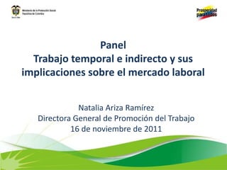 Panel
Trabajo temporal e indirecto y sus
implicaciones sobre el mercado laboral
Natalia Ariza Ramírez
Directora General de Promoción del Trabajo
16 de noviembre de 2011
 