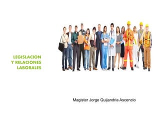 LEGISLACION
Y RELACIONES
LABORALES
Magister Jorge Quijandria Ascencio
 