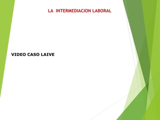 LA INTERMEDIACION LABORAL
VIDEO CASO LAIVE
 