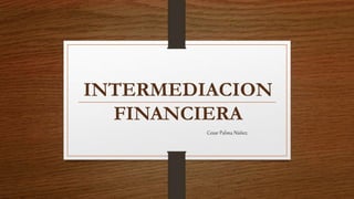 INTERMEDIACION
FINANCIERA
Cesar Palma Núñez.
 