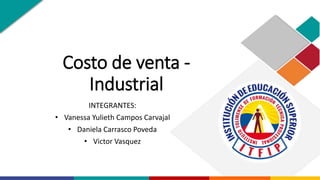 Costo de venta -
Industrial
INTEGRANTES:
• Vanessa Yulieth Campos Carvajal
• Daniela Carrasco Poveda
• Victor Vasquez
 