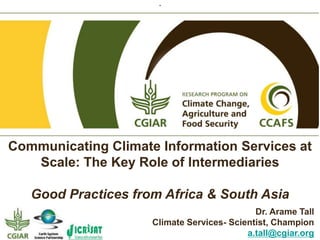 Communicating Climate Information Services at
Scale: The Key Role of Intermediaries
Good Practices from Africa & South Asia
Dr. Arame Tall
Climate Services- Scientist, Champion
a.tall@cgiar.org
-
 