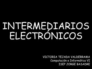 VICTORIA TEJADA VALDERRAMA
Computación e Informática VI
ISEP JORGE BASADRE
INTERMEDIARIOS
ELECTRÓNICOS
 