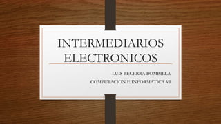 INTERMEDIARIOS
ELECTRONICOS
LUIS BECERRA BOMBILLA
COMPUTACION E INFORMATICA VI
 
