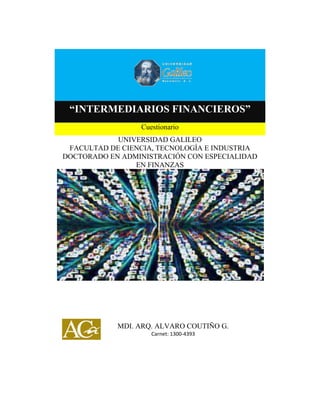“INTERMEDIARIOS FINANCIEROS”
1
“INTERMEDIARIOS FINANCIEROS”
Cuestionario
UNIVERSIDAD GALILEO
FACULTAD DE CIENCIA, TECNOLOGÍA E INDUSTRIA
DOCTORADO EN ADMINISTRACIÓN CON ESPECIALIDAD
EN FINANZAS
MDI. ARQ. ALVARO COUTIÑO G.
Carnet: 1300-4393
 