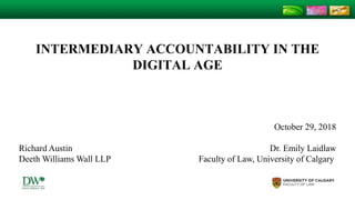 INTERMEDIARY ACCOUNTABILITY IN THE
DIGITAL AGE
October 29, 2018
Richard Austin Dr. Emily Laidlaw
Deeth Williams Wall LLP Faculty of Law, University of Calgary
 