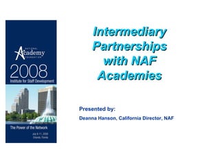 Intermediary Partnerships with NAF Academies Presented by: Deanna Hanson, California Director, NAF 