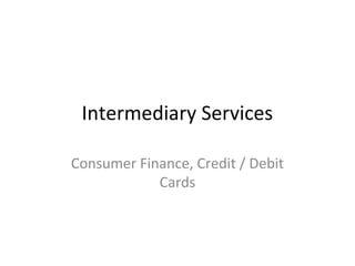 Intermediary Services
Consumer Finance, Credit / Debit
Cards
 