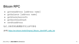Bitcoin RPC
● getnewaddress [address name]
● getbalance [address name]
● getblockchaininfo
● getbestblockhash
● sendtoaddress
など、さまざまな処理を行うことができる
(参考) https://en.bitcoin.it/wiki/Original_Bitcoin_client/API_calls_list
18
 