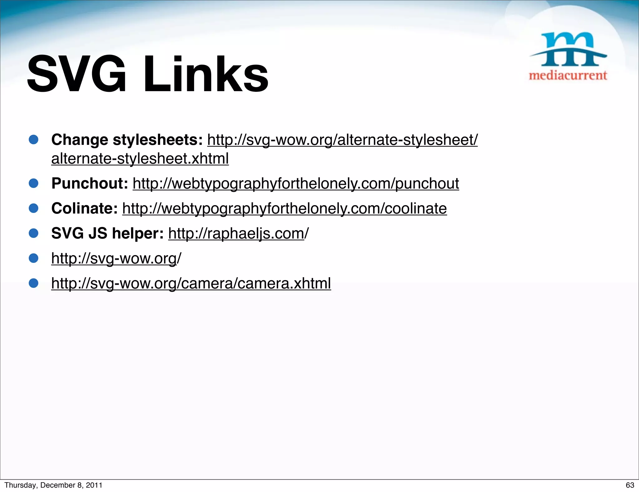SVG Links • Change stylesheets: http://svg-wow.org/alternate-stylesheet/ alternate-stylesheet.xhtml • Punchout: http://webtypographyforthelonely.com/punchout • Colinate: http://webtypographyforthelonely.com/coolinate • SVG JS helper: http://raphaeljs.com/ • http://svg-wow.org/ • http://svg-wow.org/camera/camera.xhtml Thursday, December 8, 2011 63 