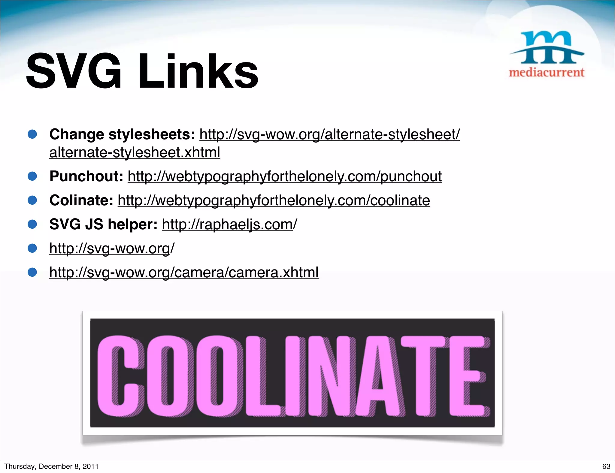 SVG Links • Change stylesheets: http://svg-wow.org/alternate-stylesheet/ alternate-stylesheet.xhtml • Punchout: http://webtypographyforthelonely.com/punchout • Colinate: http://webtypographyforthelonely.com/coolinate • SVG JS helper: http://raphaeljs.com/ • http://svg-wow.org/ • http://svg-wow.org/camera/camera.xhtml Thursday, December 8, 2011 63 
