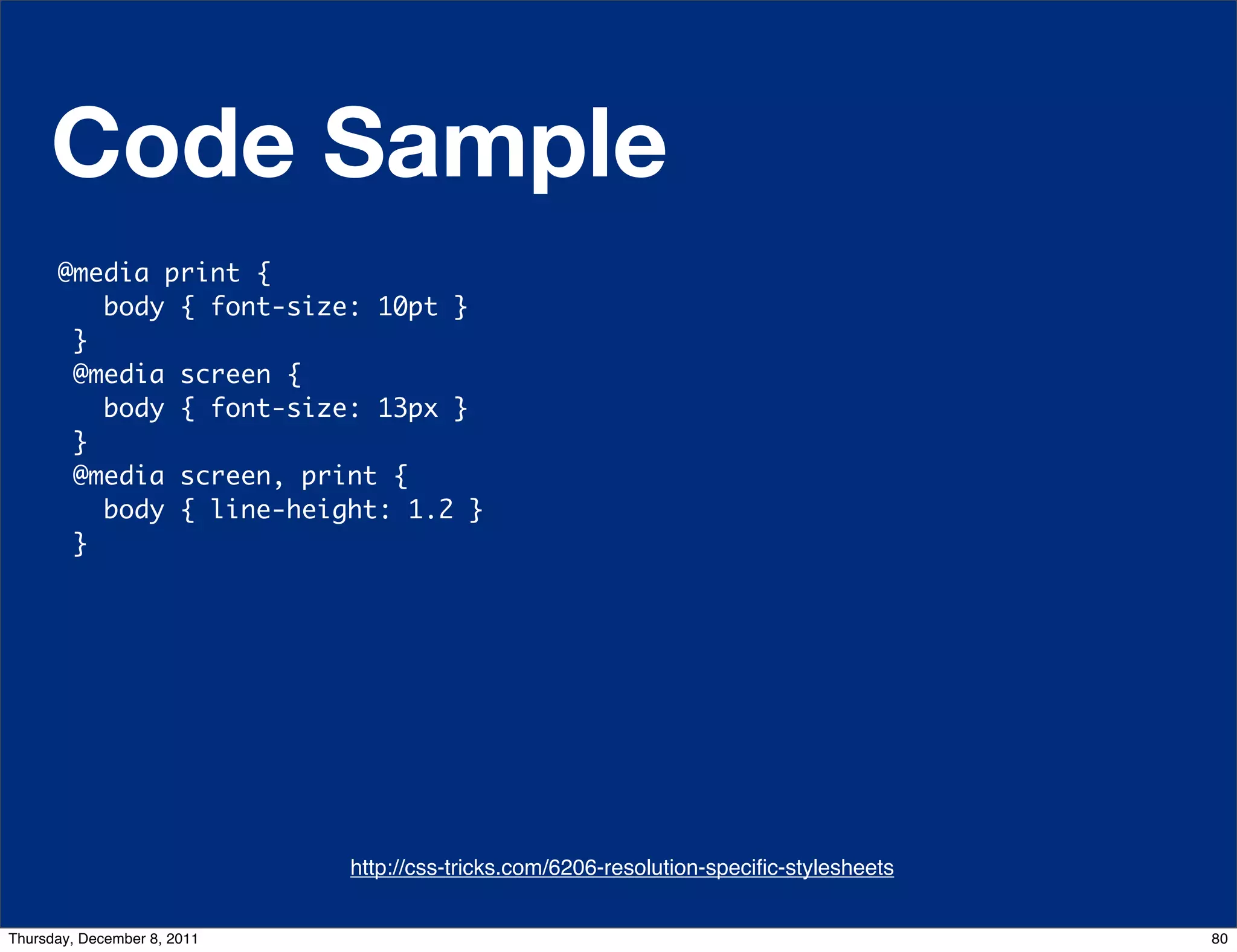 Code Sample @media print { body { font-size: 10pt } } @media screen { body { font-size: 13px } } @media screen, print { body { line-height: 1.2 } } http://css-tricks.com/6206-resolution-speciﬁc-stylesheets http://css-tricks.com/6731-css-media-queries Thursday, December 8, 2011 80 