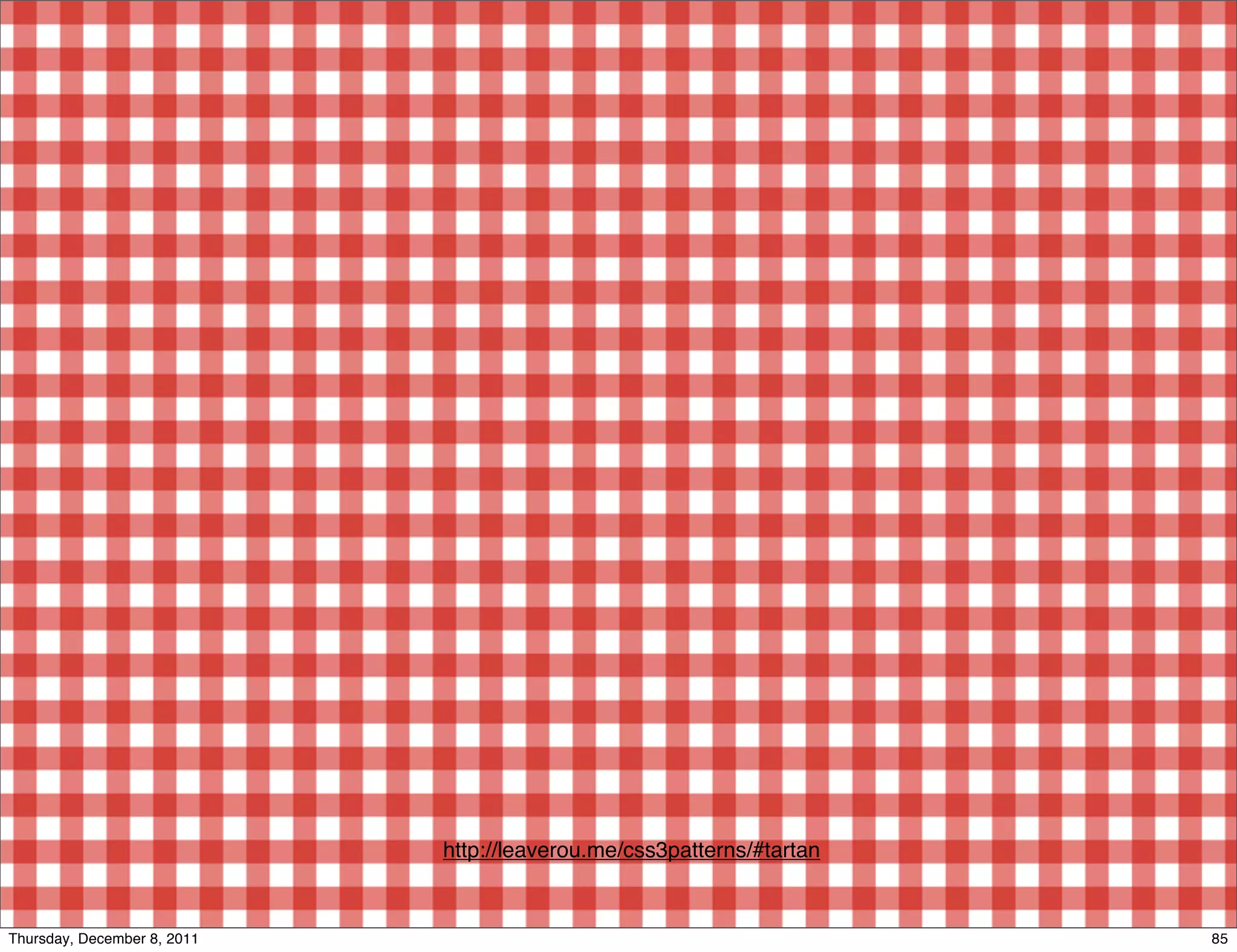 http://leaverou.me/css3patterns/#tartan Thursday, December 8, 2011 85 