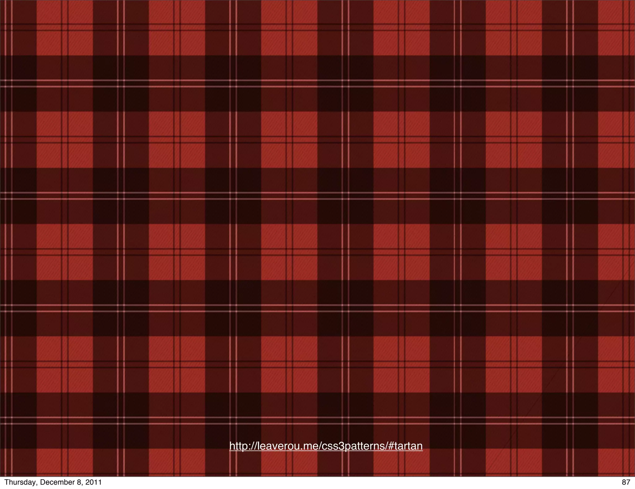 http://leaverou.me/css3patterns/#tartan Thursday, December 8, 2011 87 