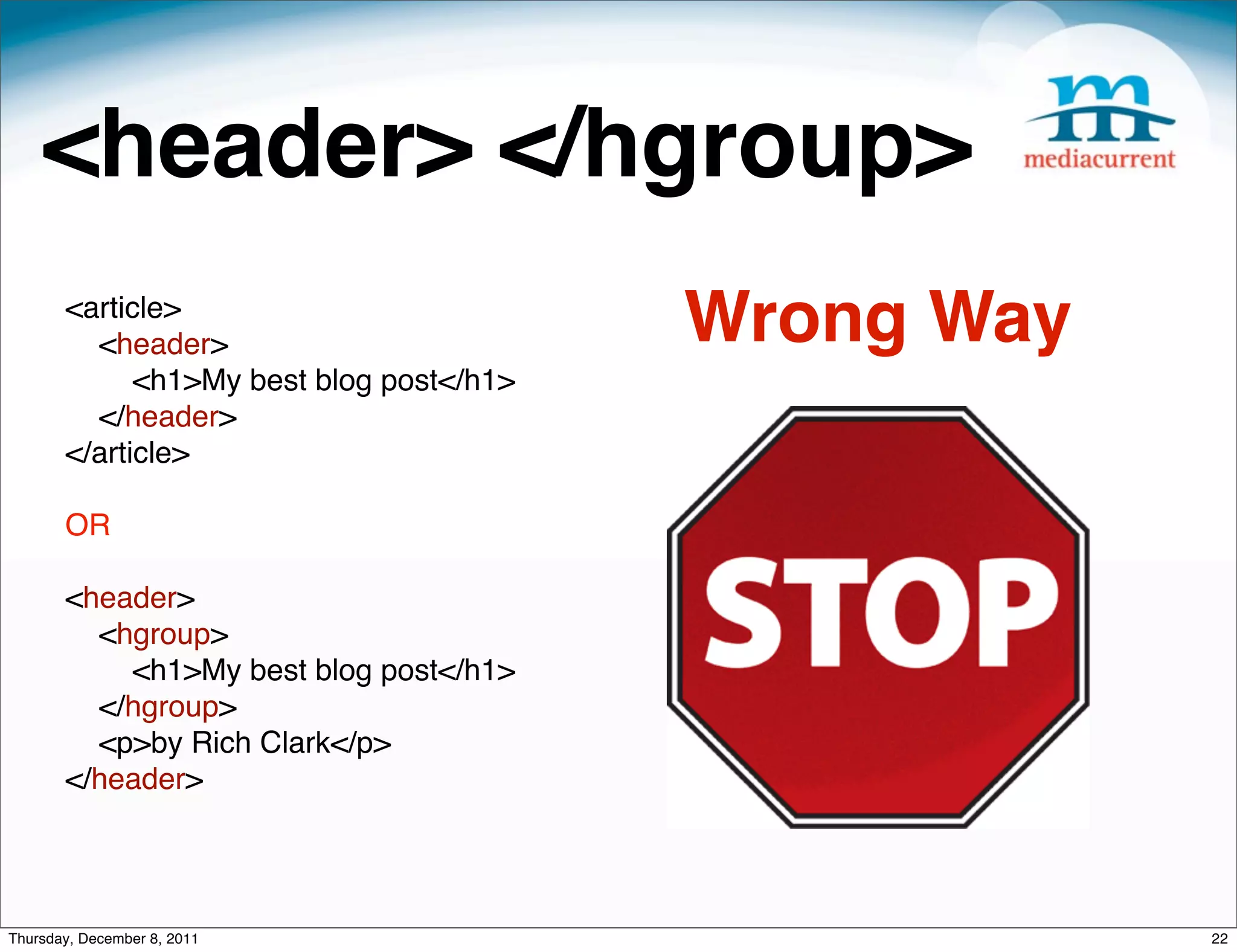 <header> </hgroup> <article> <header> Wrong Way <h1>My best blog post</h1> </header> </article> OR <header> <hgroup> <h1>My best blog post</h1> </hgroup> <p>by Rich Clark</p> </header> Thursday, December 8, 2011 22 