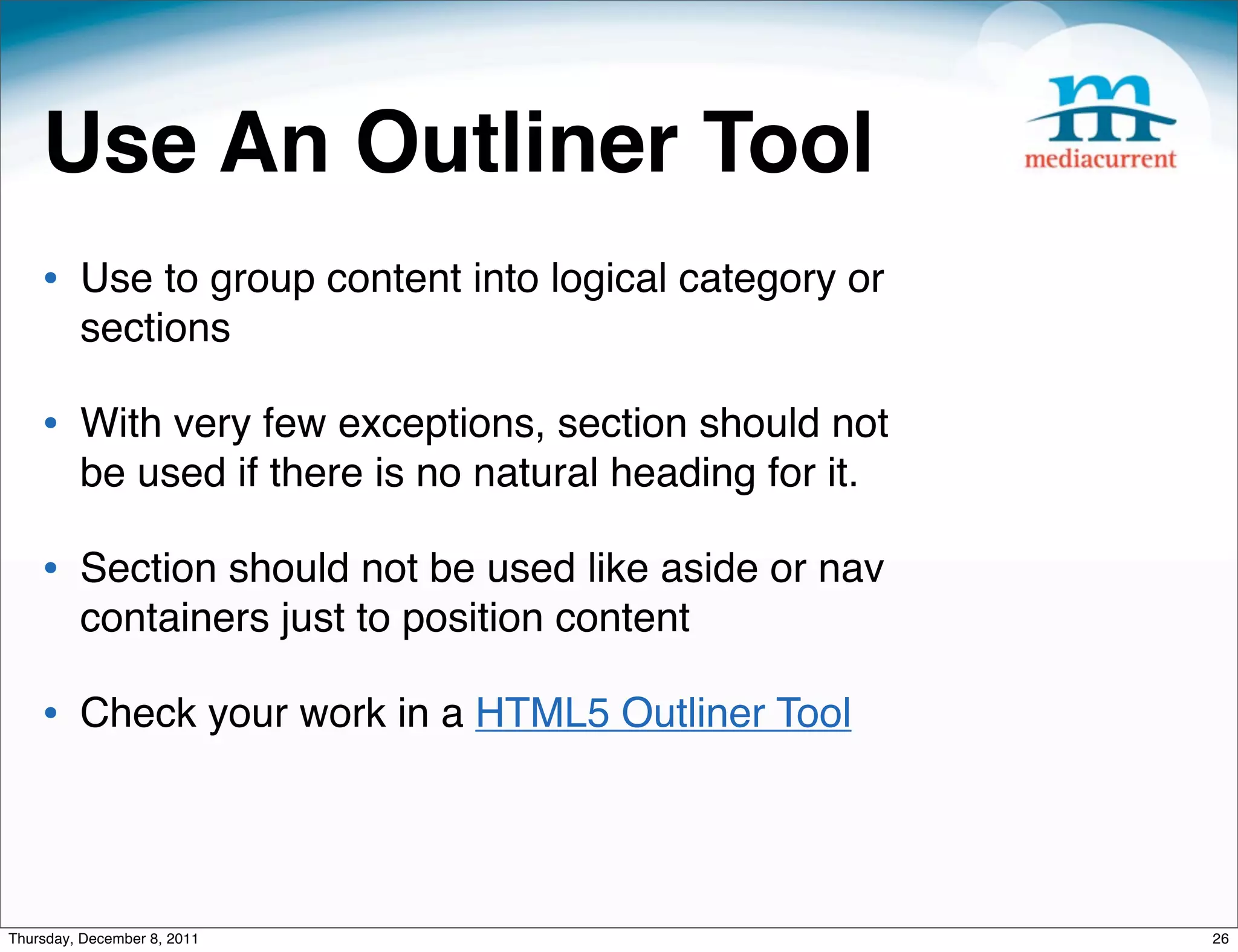 Use An Outliner Tool • Use to group content into logical category or sections • With very few exceptions, section should not be used if there is no natural heading for it. • Section should not be used like aside or nav containers just to position content • Check your work in a HTML5 Outliner Tool Thursday, December 8, 2011 26 