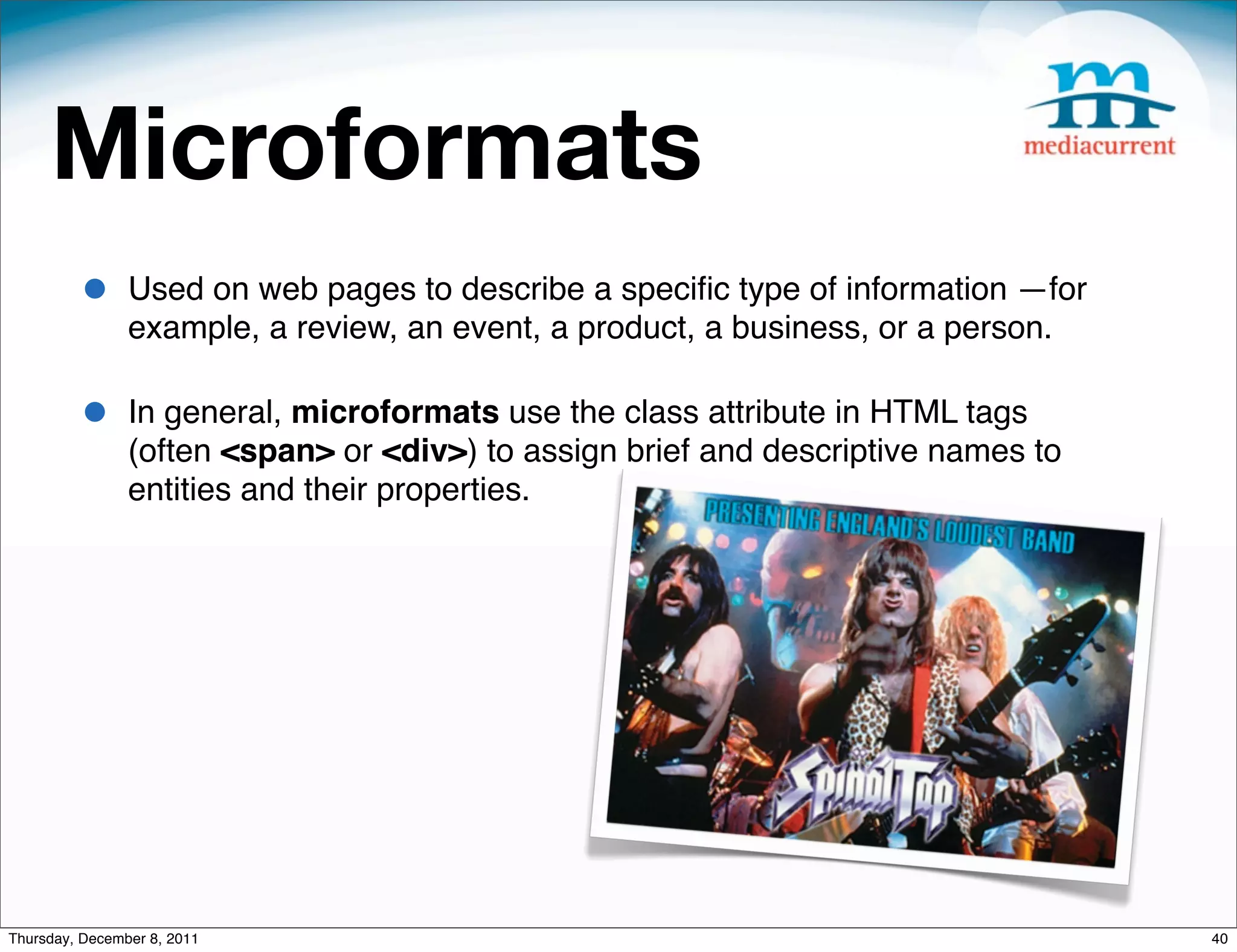 Microformats • Used on web pages to describe a speciﬁc type of information —for example, a review, an event, a product, a business, or a person. • In general, microformats use the class attribute in HTML tags (often <span> or <div>) to assign brief and descriptive names to entities and their properties. Thursday, December 8, 2011 40 