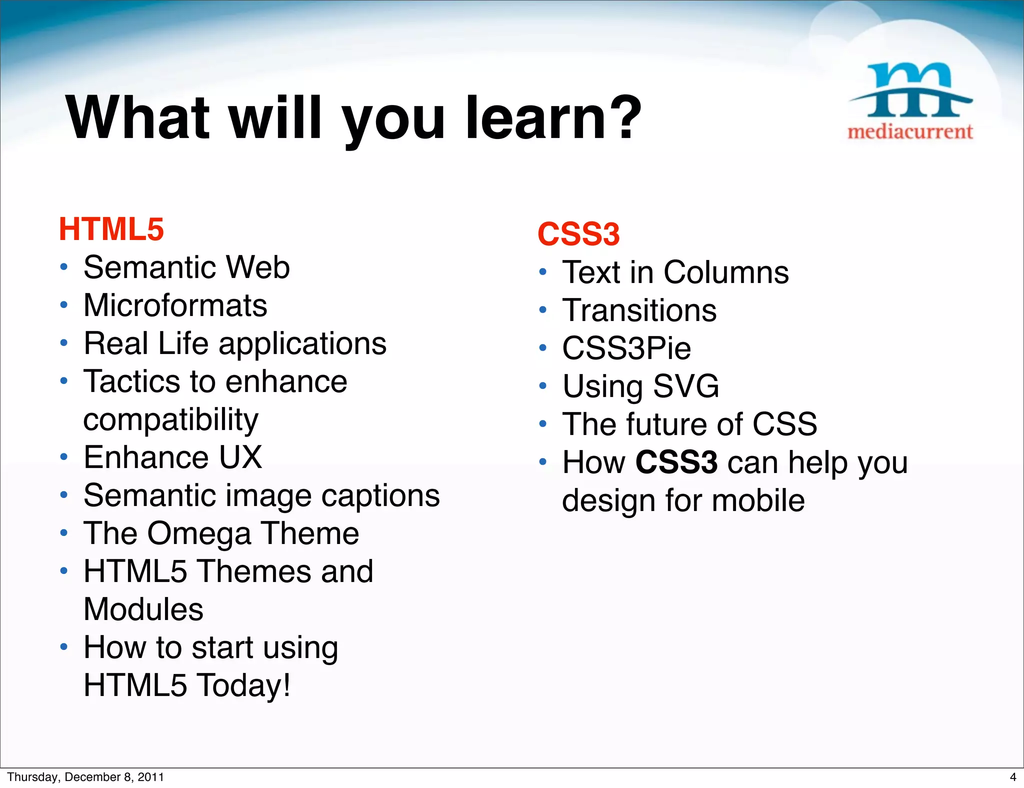 What will you learn? HTML5 CSS3 • Semantic Web • Text in Columns • Microformats • Transitions  • Real Life applications • CSS3Pie • Tactics to enhance • Using SVG compatibility  • The future of CSS • Enhance UX  • How CSS3 can help you • Semantic image captions design for mobile • The Omega Theme • HTML5 Themes and Modules • How to start using HTML5 Today! Thursday, December 8, 2011 4 