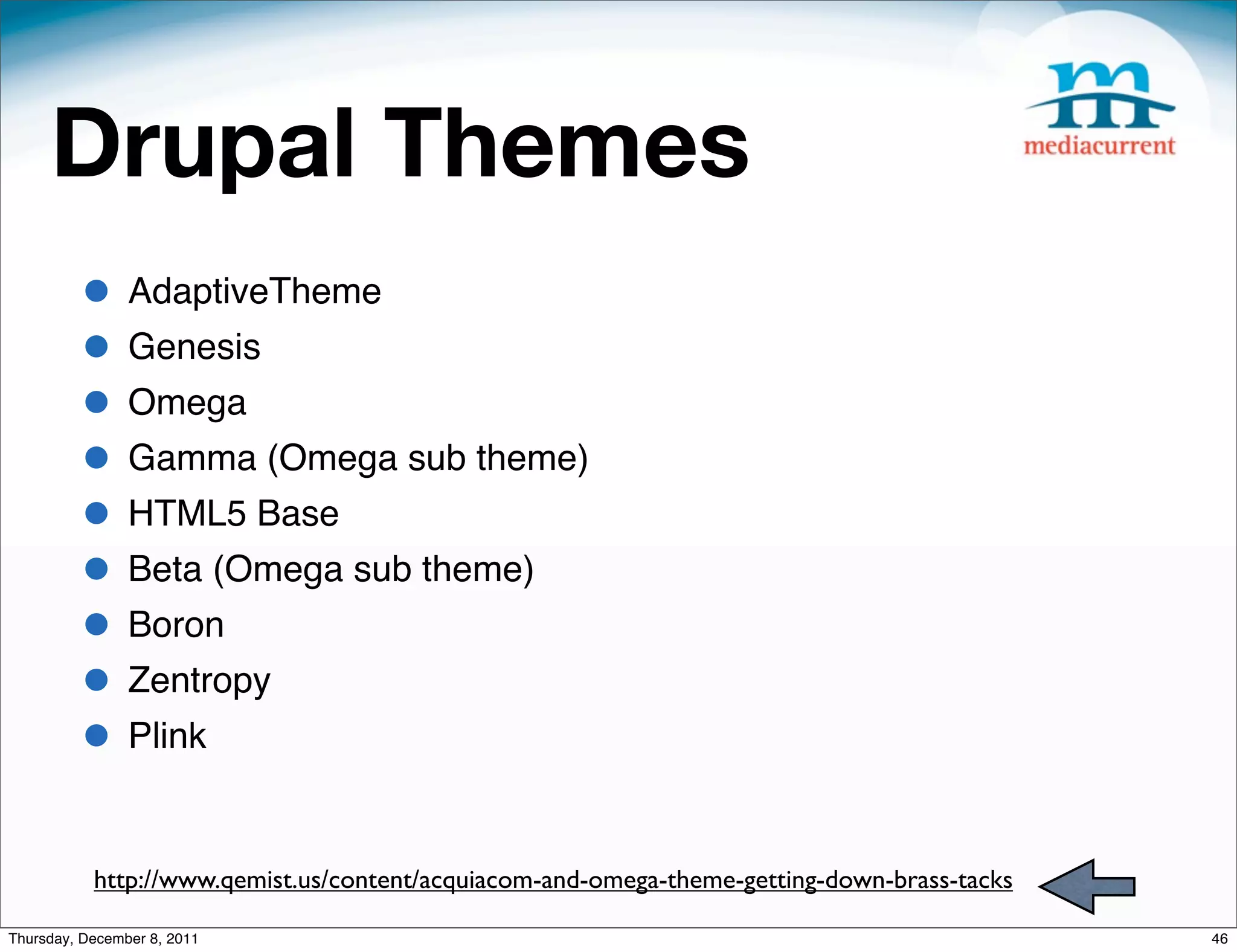 Drupal Themes • AdaptiveTheme • Genesis • Omega • Gamma (Omega sub theme) • HTML5 Base • Beta (Omega sub theme) • Boron • Zentropy • Plink http://www.qemist.us/content/acquiacom-and-omega-theme-getting-down-brass-tacks Thursday, December 8, 2011 46 